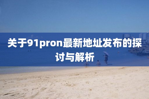 關(guān)于91pron最新地址發(fā)布的探討與解析