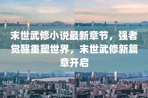 末世武修小說最新章節(jié)，強(qiáng)者覺醒重塑世界，末世武修新篇章開啟