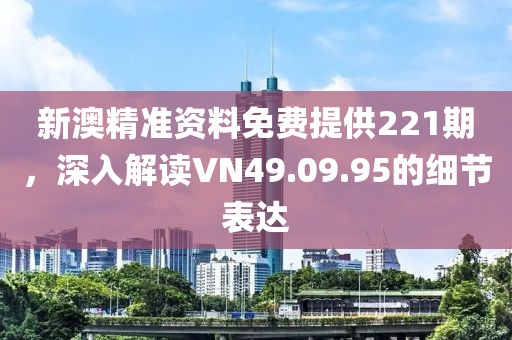 新澳精準資料免費提供221期，深入解讀VN49.09.95的細節(jié)表達