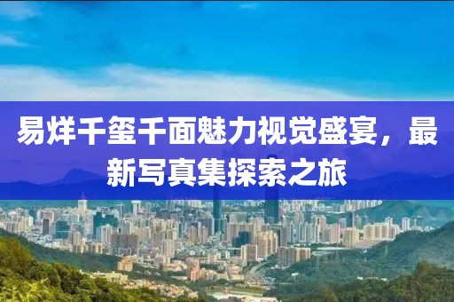 易烊千璽千面魅力視覺盛宴，最新寫真集探索之旅