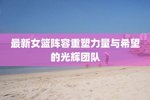 最新女籃陣容重塑力量與希望的光輝團(tuán)隊(duì)