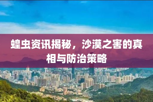 蝗蟲資訊揭秘，沙漠之害的真相與防治策略