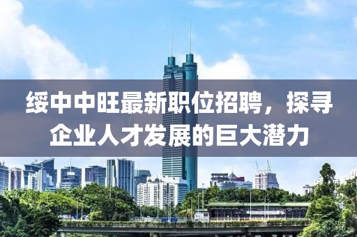 綏中中旺最新職位招聘，探尋企業(yè)人才發(fā)展的巨大潛力
