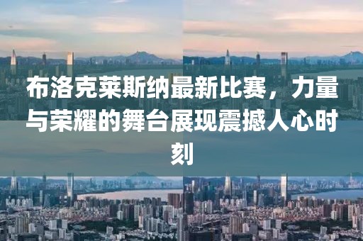 布洛克萊斯納最新比賽，力量與榮耀的舞臺(tái)展現(xiàn)震撼人心時(shí)刻