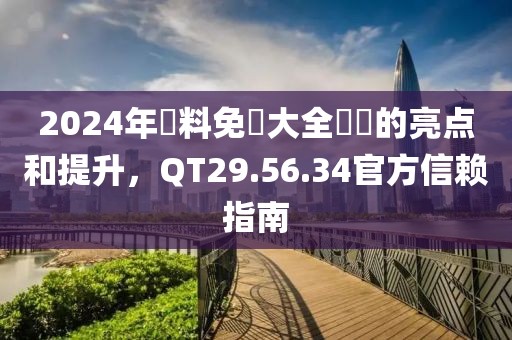 2024年資料免費(fèi)大全優(yōu)勢(shì)的亮點(diǎn)和提升，QT29.56.34官方信賴指南