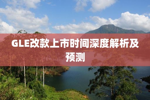 GLE改款上市時(shí)間深度解析及預(yù)測(cè)