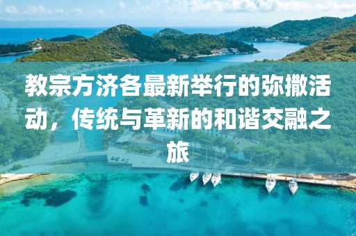 教宗方濟(jì)各最新舉行的彌撒活動(dòng)，傳統(tǒng)與革新的和諧交融之旅