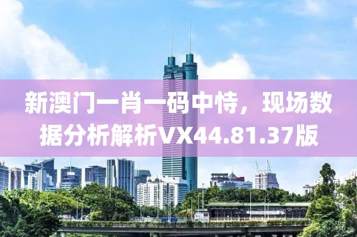 新澳門一肖一碼中恃，現(xiàn)場數(shù)據(jù)分析解析VX44.81.37版
