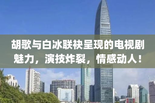 胡歌與白冰聯(lián)袂呈現(xiàn)的電視劇魅力，演技炸裂，情感動(dòng)人！