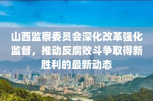 山西監(jiān)察委員會(huì)深化改革強(qiáng)化監(jiān)督，推動(dòng)反腐敗斗爭(zhēng)取得新勝利的最新動(dòng)態(tài)