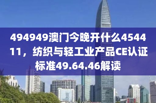 494949澳門今晚開什么454411，紡織與輕工業(yè)產(chǎn)品CE認(rèn)證標(biāo)準(zhǔn)49.64.46解讀