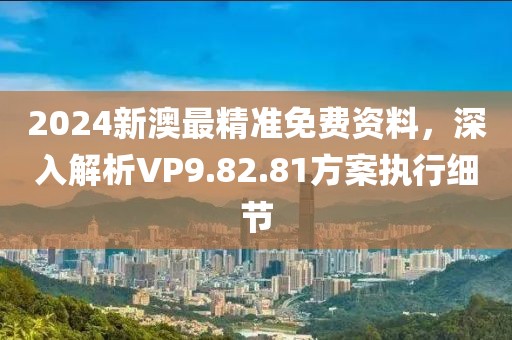 2024新澳最精準(zhǔn)免費(fèi)資料，深入解析VP9.82.81方案執(zhí)行細(xì)節(jié)