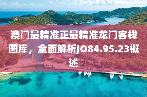 澳門最精準正最精準龍門客棧圖庫，全面解析JO84.95.23概述