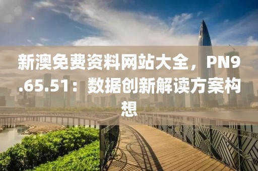 新澳免費資料網(wǎng)站大全，PN9.65.51：數(shù)據(jù)創(chuàng)新解讀方案構想