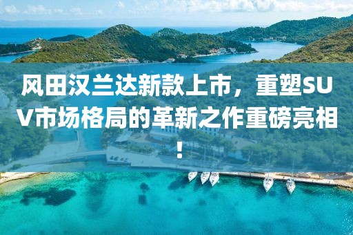 風(fēng)田漢蘭達(dá)新款上市，重塑SUV市場(chǎng)格局的革新之作重磅亮相！