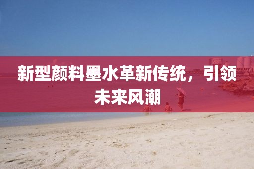 新型顏料墨水革新傳統(tǒng)，引領未來風潮