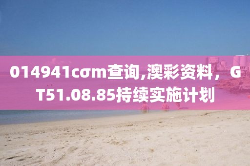 014941cσm查詢,澳彩資料，GT51.08.85持續(xù)實施計劃