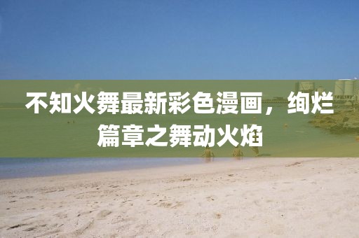 不知火舞最新彩色漫畫(huà)，絢爛篇章之舞動(dòng)火焰