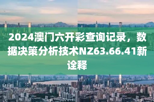2024澳門六開彩查詢記錄，數(shù)據(jù)決策分析技術(shù)NZ63.66.41新詮釋