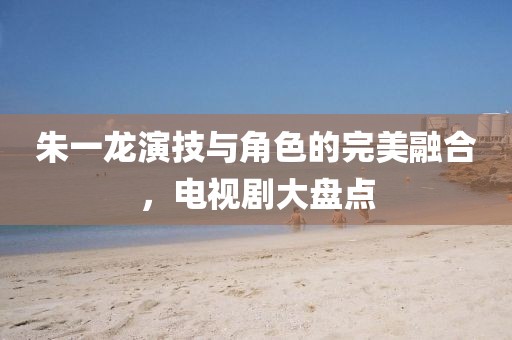 朱一龍演技與角色的完美融合，電視劇大盤點