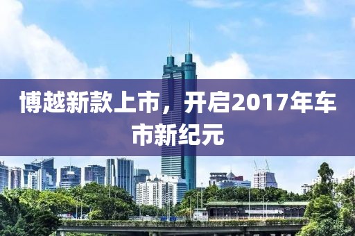 博越新款上市，開啟2017年車市新紀元