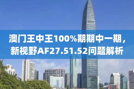 澳門王中王100%期期中一期，新視野AF27.51.52問題解析