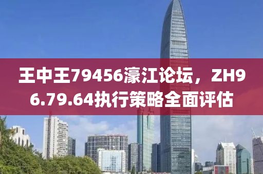 王中王79456濠江論壇，ZH96.79.64執(zhí)行策略全面評估