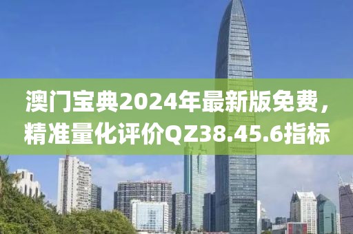 澳門寶典2024年最新版免費，精準量化評價QZ38.45.6指標