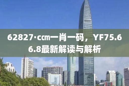 62827·c㎝一肖一碼，YF75.66.8最新解讀與解析