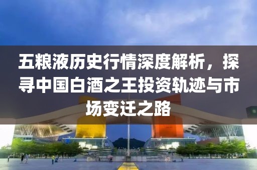 五糧液歷史行情深度解析，探尋中國白酒之王投資軌跡與市場變遷之路