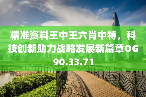 精準(zhǔn)資料王中王六肖中特，科技創(chuàng)新助力戰(zhàn)略發(fā)展新篇章OG90.33.71