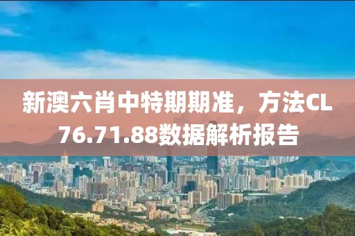 新澳六肖中特期期準，方法CL76.71.88數(shù)據(jù)解析報告