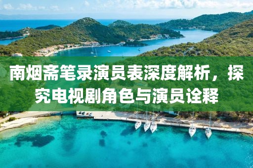 南煙齋筆錄演員表深度解析，探究電視劇角色與演員詮釋