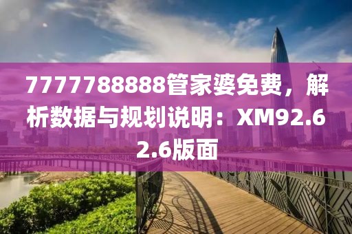 7777788888管家婆免費，解析數(shù)據(jù)與規(guī)劃說明：XM92.62.6版面