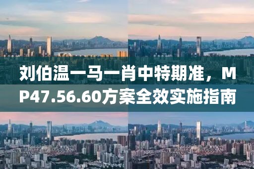 劉伯溫一馬一肖中特期準(zhǔn)，MP47.56.60方案全效實施指南