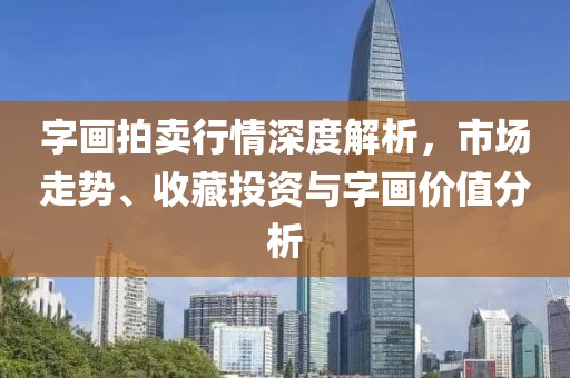 字畫拍賣行情深度解析，市場走勢、收藏投資與字畫價值分析