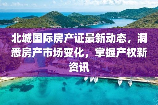 北城國際房產(chǎn)證最新動(dòng)態(tài)，洞悉房產(chǎn)市場變化，掌握產(chǎn)權(quán)新資訊