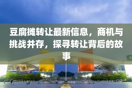 豆腐攤轉(zhuǎn)讓最新信息，商機(jī)與挑戰(zhàn)并存，探尋轉(zhuǎn)讓背后的故事