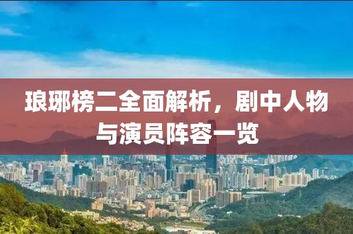 瑯琊榜二全面解析，劇中人物與演員陣容一覽