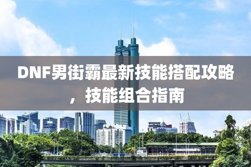 DNF男街霸最新技能搭配攻略，技能組合指南