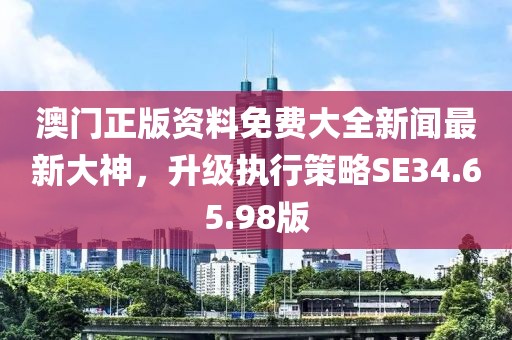 澳門正版資料免費大全新聞最新大神，升級執(zhí)行策略SE34.65.98版