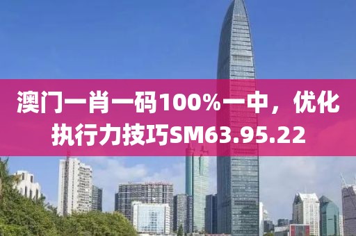 澳門一肖一碼100%一中，優(yōu)化執(zhí)行力技巧SM63.95.22