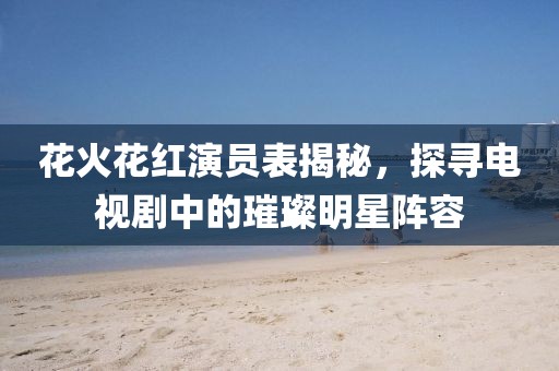 花火花紅演員表揭秘，探尋電視劇中的璀璨明星陣容