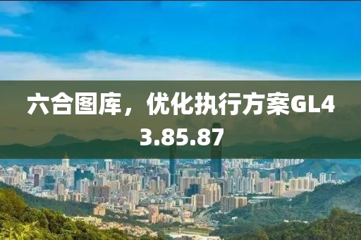 六合圖庫(kù)，優(yōu)化執(zhí)行方案GL43.85.87