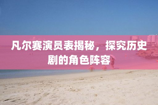 凡爾賽演員表揭秘，探究歷史劇的角色陣容