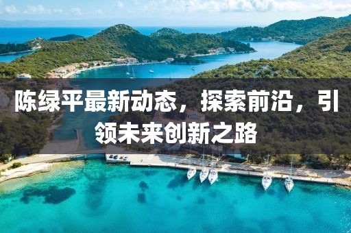 陳綠平最新動態(tài)，探索前沿，引領未來創(chuàng)新之路