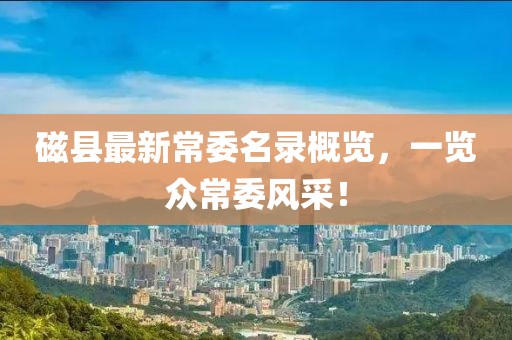 磁縣最新常委名錄概覽，一覽眾常委風(fēng)采！