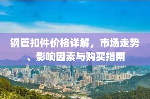 鋼管扣件價(jià)格詳解，市場(chǎng)走勢(shì)、影響因素與購(gòu)買(mǎi)指南