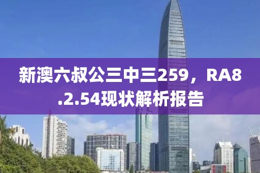 新澳六叔公三中三259，RA8.2.54現(xiàn)狀解析報告