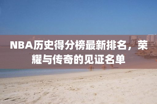 NBA歷史得分榜最新排名，榮耀與傳奇的見(jiàn)證名單
